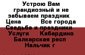 Устрою Вам грандиозный и не забываем праздник › Цена ­ 900 - Все города Свадьба и праздники » Услуги   . Кабардино-Балкарская респ.,Нальчик г.